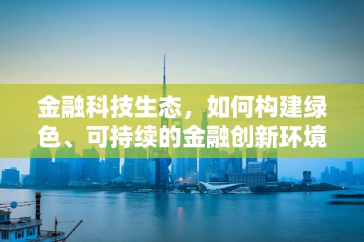 金融科技生态，如何构建绿色、可持续的金融创新环境？