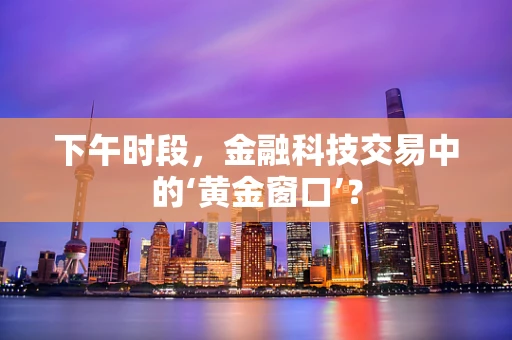 下午时段，金融科技交易中的‘黄金窗口’？
