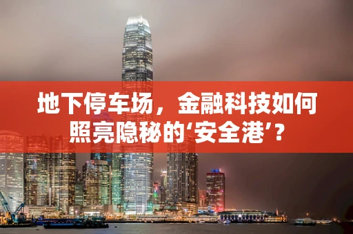 地下停车场，金融科技如何照亮隐秘的‘安全港’？