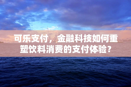 可乐支付，金融科技如何重塑饮料消费的支付体验？