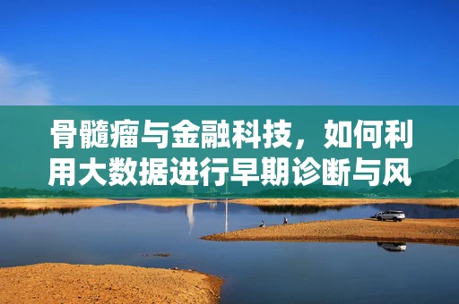 骨髓瘤与金融科技，如何利用大数据进行早期诊断与风险评估？