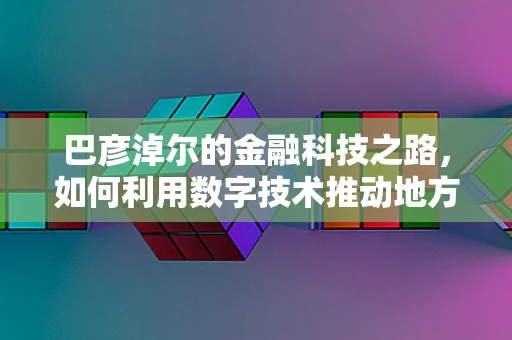 巴彦淖尔的金融科技之路，如何利用数字技术推动地方经济新增长？
