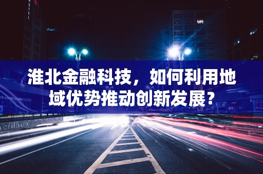 淮北金融科技，如何利用地域优势推动创新发展？