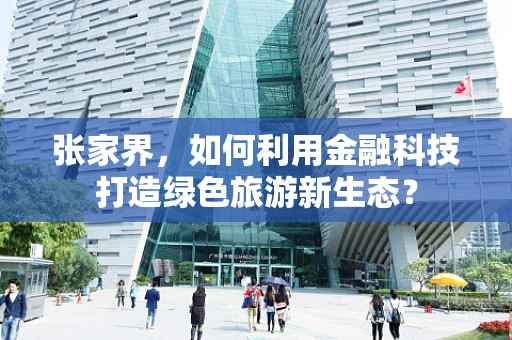 张家界，如何利用金融科技打造绿色旅游新生态？