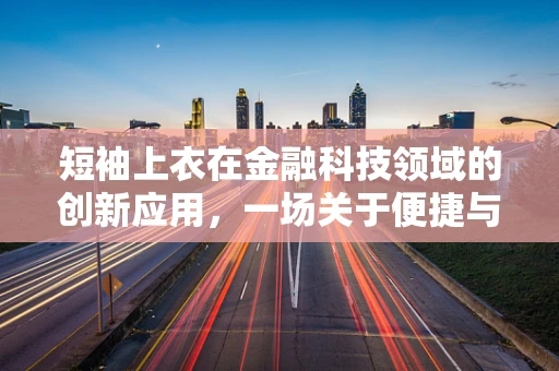 短袖上衣在金融科技领域的创新应用，一场关于便捷与时尚的跨界探索