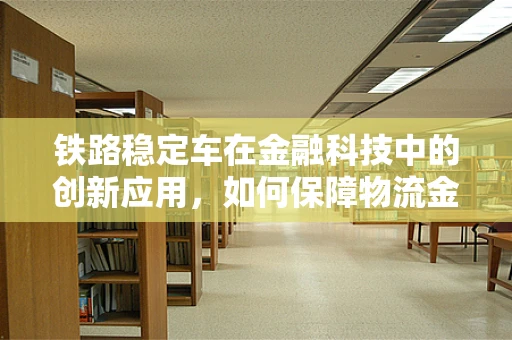 铁路稳定车在金融科技中的创新应用，如何保障物流金融的‘铁轨’稳定？