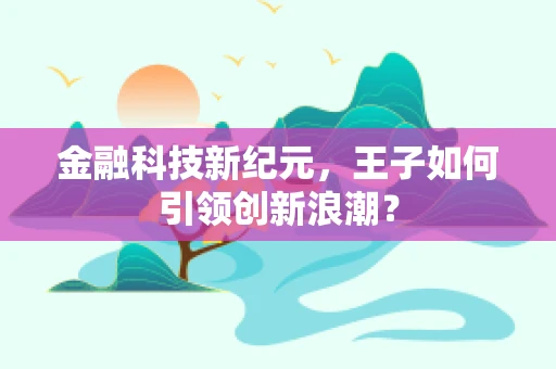 金融科技新纪元，王子如何引领创新浪潮？
