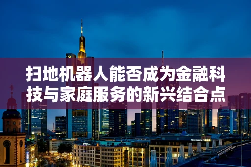 扫地机器人能否成为金融科技与家庭服务的新兴结合点？