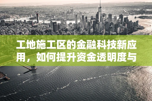 工地施工区的金融科技新应用，如何提升资金透明度与风险管理？