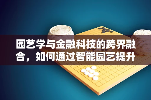 园艺学与金融科技的跨界融合，如何通过智能园艺提升金融服务的绿色价值？
