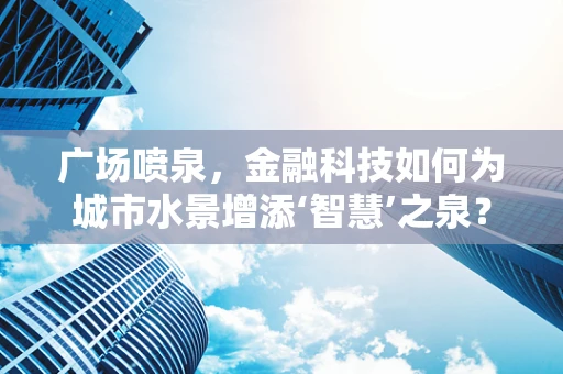 广场喷泉，金融科技如何为城市水景增添‘智慧’之泉？