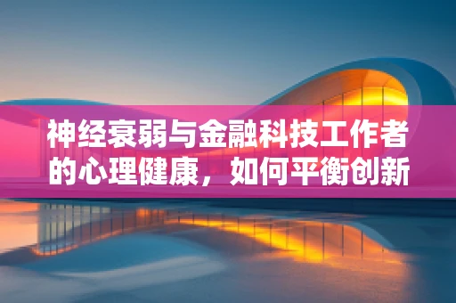 神经衰弱与金融科技工作者的心理健康，如何平衡创新压力？
