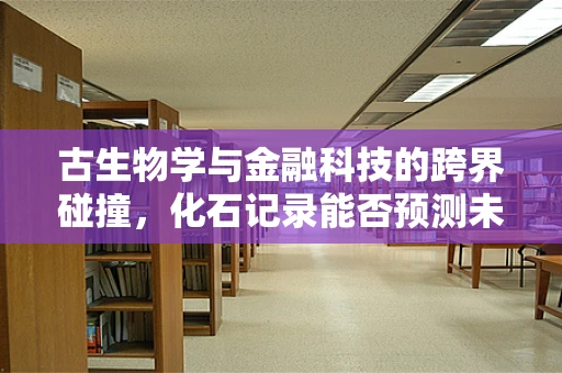 古生物学与金融科技的跨界碰撞，化石记录能否预测未来经济趋势？
