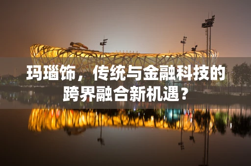 玛瑙饰，传统与金融科技的跨界融合新机遇？