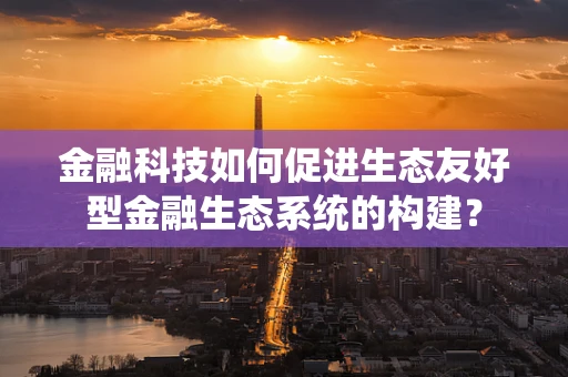 金融科技如何促进生态友好型金融生态系统的构建？