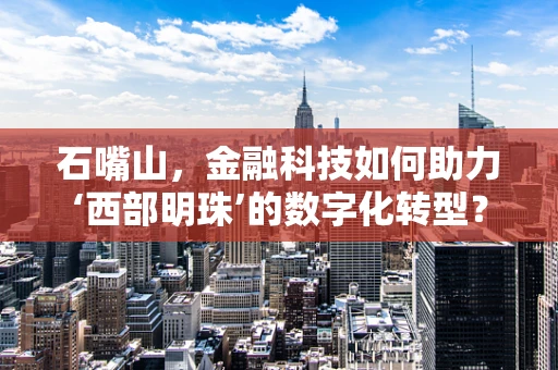 石嘴山，金融科技如何助力‘西部明珠’的数字化转型？