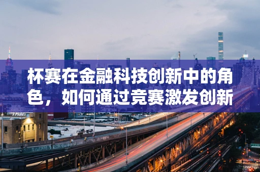 杯赛在金融科技创新中的角色，如何通过竞赛激发创新火花？