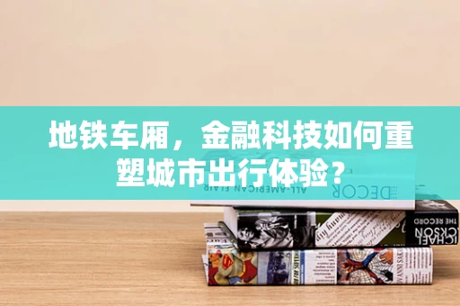 地铁车厢，金融科技如何重塑城市出行体验？