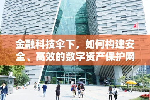 金融科技伞下，如何构建安全、高效的数字资产保护网？