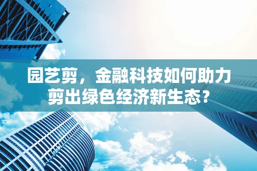园艺剪，金融科技如何助力剪出绿色经济新生态？