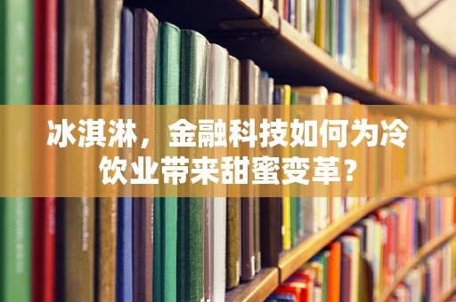 冰淇淋，金融科技如何为冷饮业带来甜蜜变革？