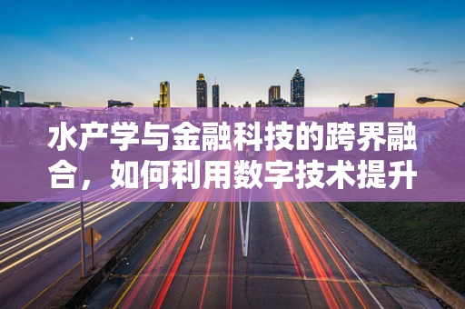 水产学与金融科技的跨界融合，如何利用数字技术提升水产品供应链管理？