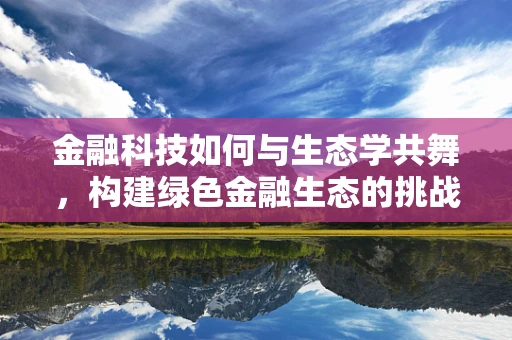 金融科技如何与生态学共舞，构建绿色金融生态的挑战与机遇？