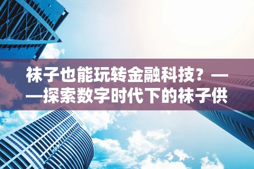 袜子也能玩转金融科技？——探索数字时代下的袜子供应链优化