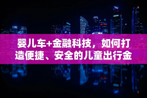 婴儿车+金融科技，如何打造便捷、安全的儿童出行金融服务新生态？