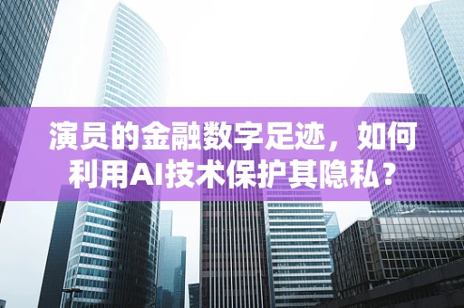 演员的金融数字足迹，如何利用AI技术保护其隐私？