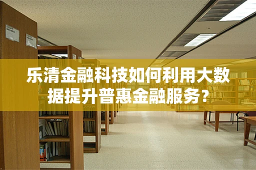 乐清金融科技如何利用大数据提升普惠金融服务？