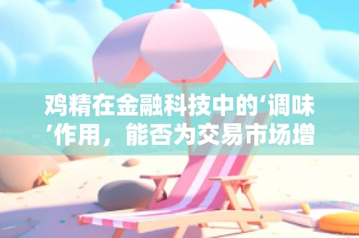 鸡精在金融科技中的‘调味’作用，能否为交易市场增添‘鲜味’？