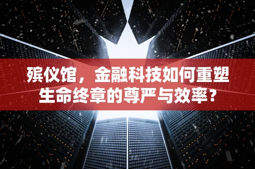 殡仪馆，金融科技如何重塑生命终章的尊严与效率？