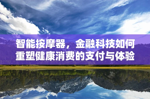 智能按摩器，金融科技如何重塑健康消费的支付与体验？