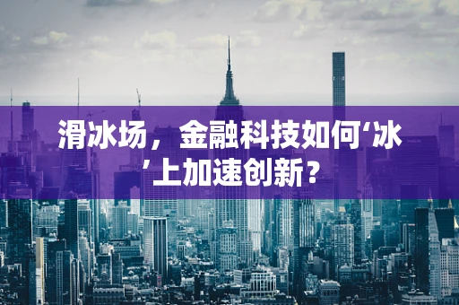 滑冰场，金融科技如何‘冰’上加速创新？
