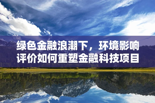 绿色金融浪潮下，环境影响评价如何重塑金融科技项目的决策框架？