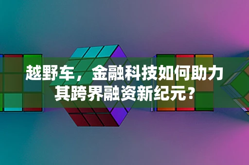越野车，金融科技如何助力其跨界融资新纪元？