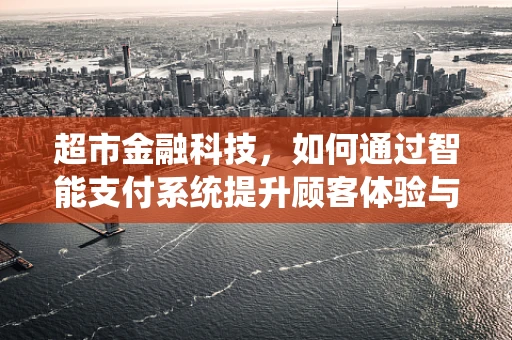 超市金融科技，如何通过智能支付系统提升顾客体验与运营效率？