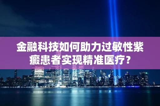 金融科技如何助力过敏性紫癜患者实现精准医疗？