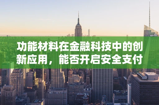 功能材料在金融科技中的创新应用，能否开启安全支付新纪元？