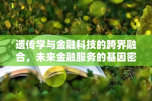 遗传学与金融科技的跨界融合，未来金融服务的基因密码？