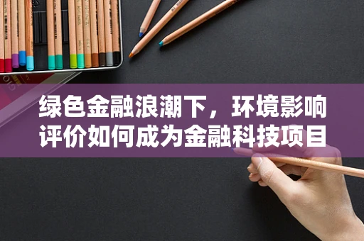 绿色金融浪潮下，环境影响评价如何成为金融科技项目的‘守门员’？