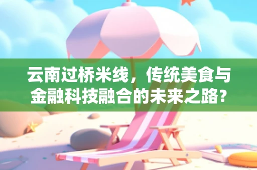 云南过桥米线，传统美食与金融科技融合的未来之路？