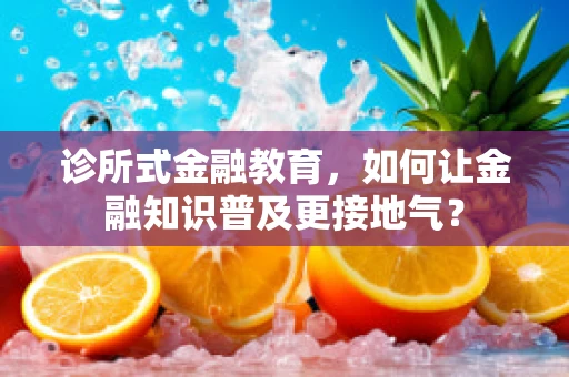 诊所式金融教育，如何让金融知识普及更接地气？