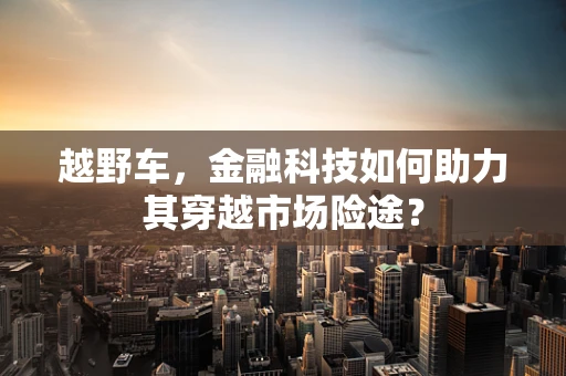 越野车，金融科技如何助力其穿越市场险途？