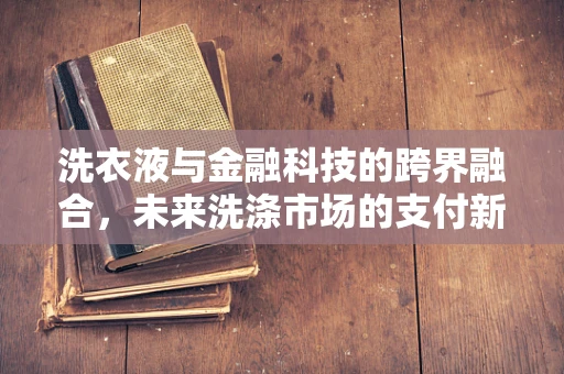 洗衣液与金融科技的跨界融合，未来洗涤市场的支付新纪元？