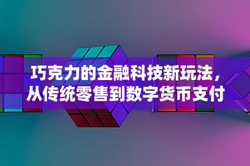 巧克力的金融科技新玩法，从传统零售到数字货币支付的甜蜜转型