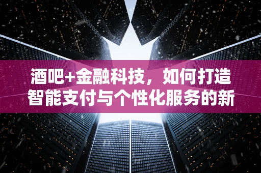 酒吧+金融科技，如何打造智能支付与个性化服务的新体验？