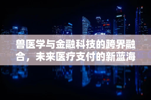 兽医学与金融科技的跨界融合，未来医疗支付的新蓝海？