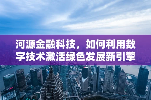 河源金融科技，如何利用数字技术激活绿色发展新引擎？